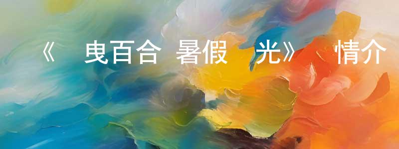 陳柏蒼發布《搖曳百合 暑假時光》詳情介紹_搖曳百合 暑假時光HD中字在線觀看_搖曳百合 暑假時光迅雷下載_日漫